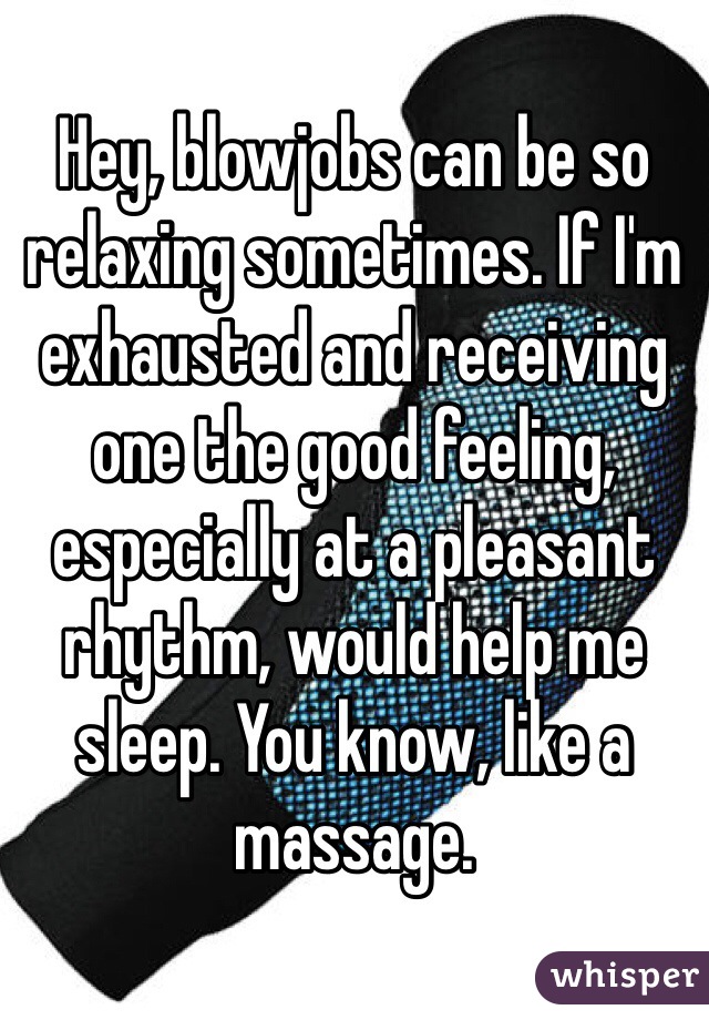 Hey, blowjobs can be so relaxing sometimes. If I'm exhausted and receiving one the good feeling, especially at a pleasant rhythm, would help me sleep. You know, like a massage.