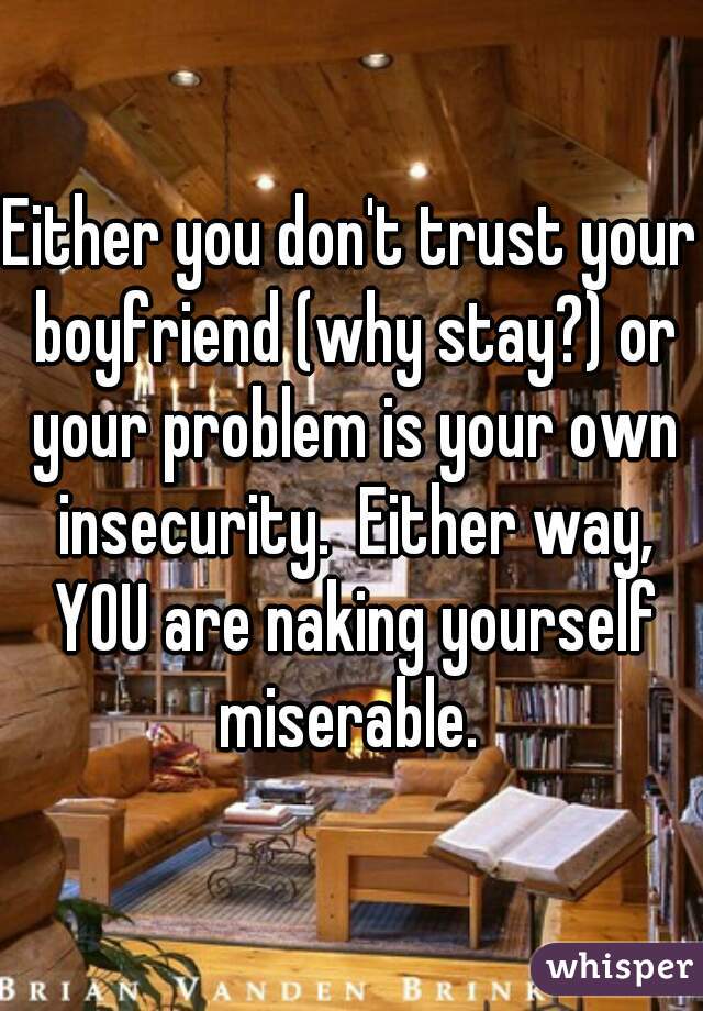 Either you don't trust your boyfriend (why stay?) or your problem is your own insecurity.  Either way, YOU are naking yourself miserable. 