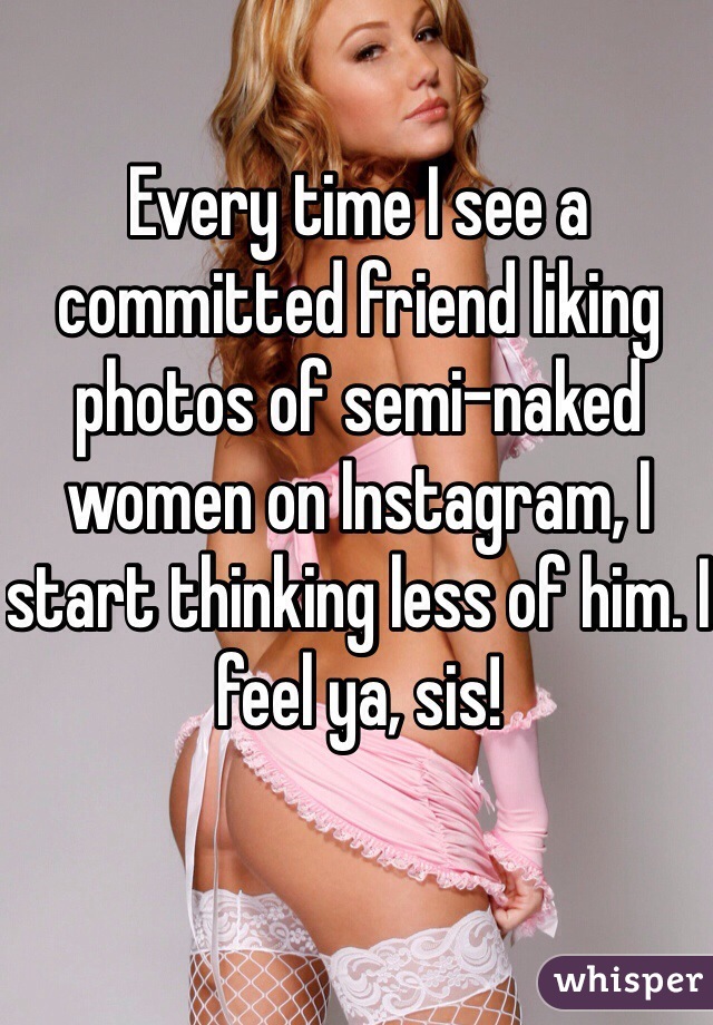 Every time I see a committed friend liking photos of semi-naked women on Instagram, I start thinking less of him. I feel ya, sis!