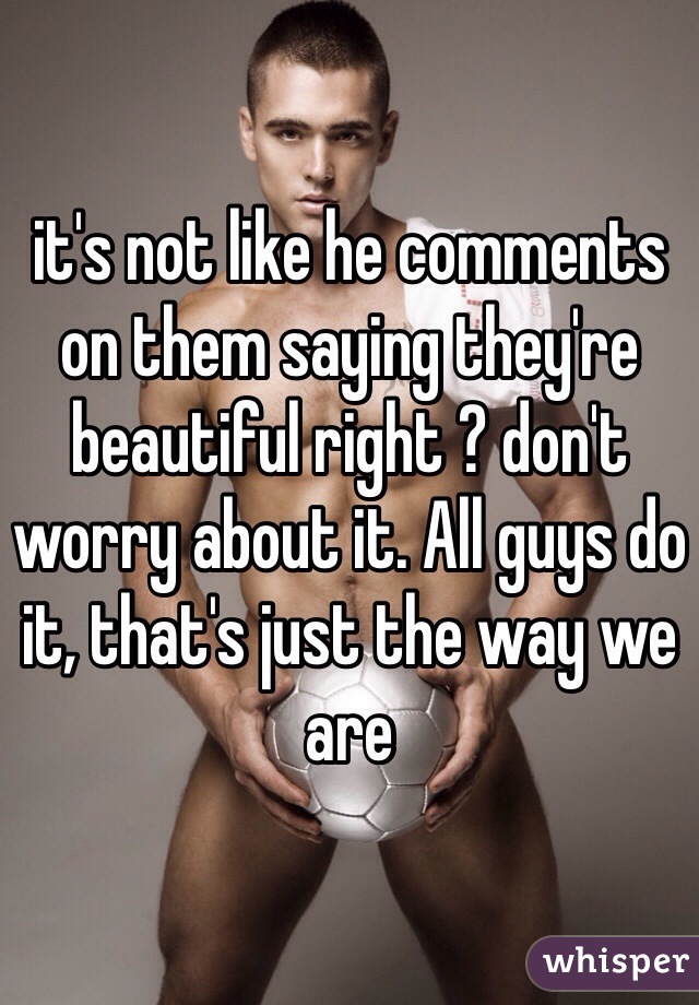 it's not like he comments on them saying they're beautiful right ? don't worry about it. All guys do it, that's just the way we are 