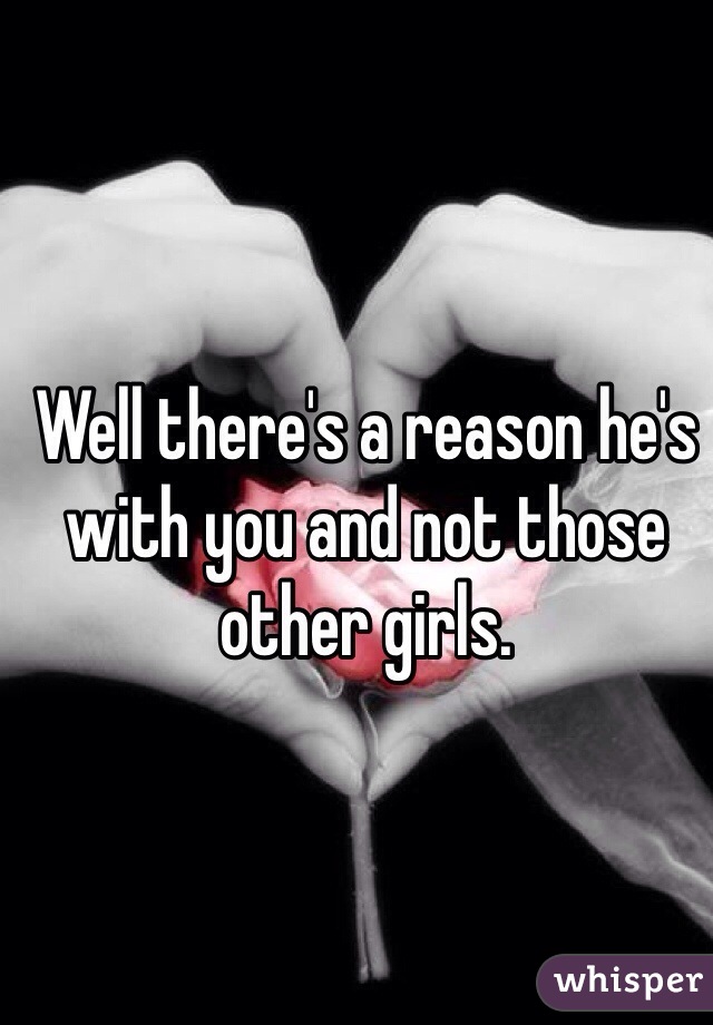 Well there's a reason he's with you and not those other girls. 