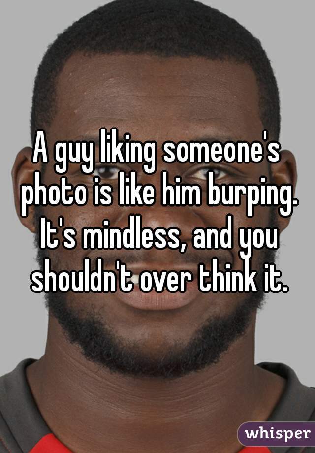 A guy liking someone's photo is like him burping. It's mindless, and you shouldn't over think it.