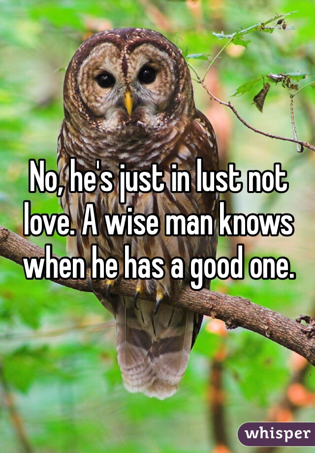 No, he's just in lust not love. A wise man knows when he has a good one.