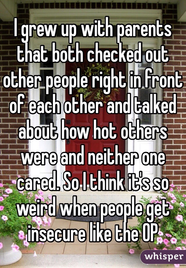 I grew up with parents that both checked out other people right in front of each other and talked about how hot others were and neither one cared. So I think it's so weird when people get insecure like the OP