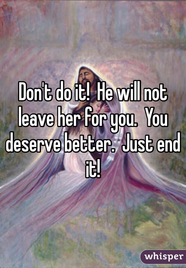 Don't do it!  He will not leave her for you.  You deserve better.  Just end it!