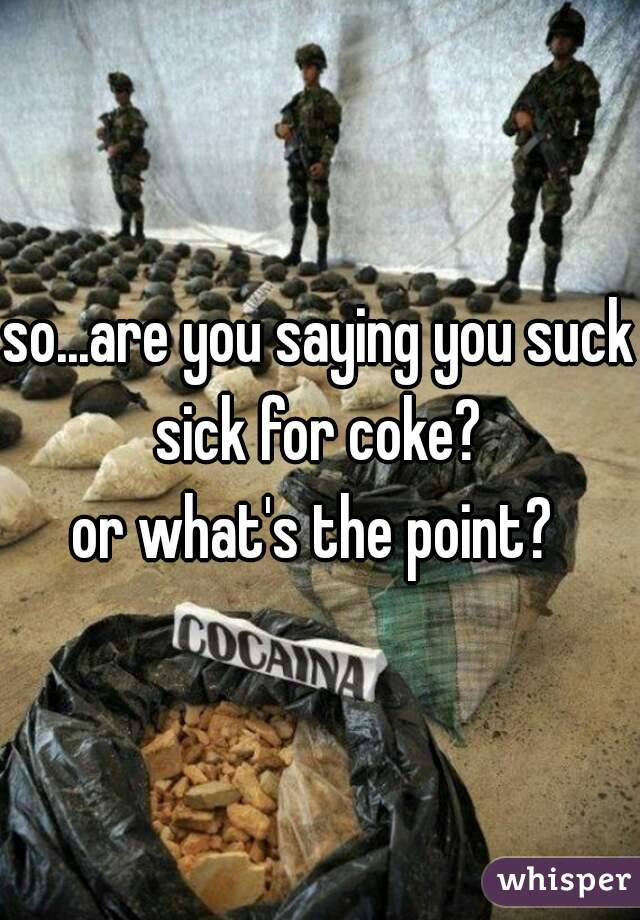 so...are you saying you suck sick for coke? 
or what's the point? 