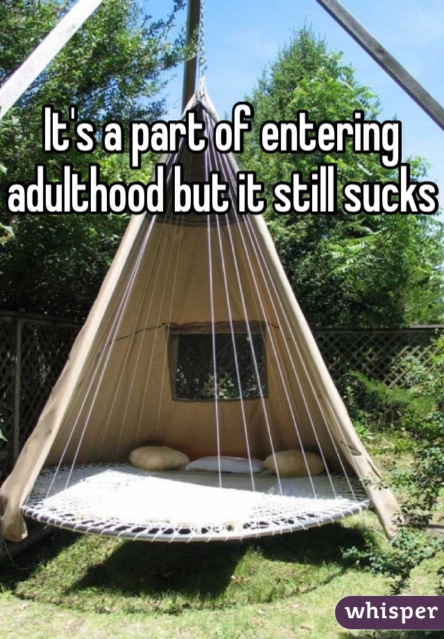 It's a part of entering adulthood but it still sucks 