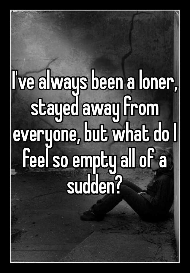 i-ve-always-been-a-loner-stayed-away-from-everyone-but-what-do-i-feel