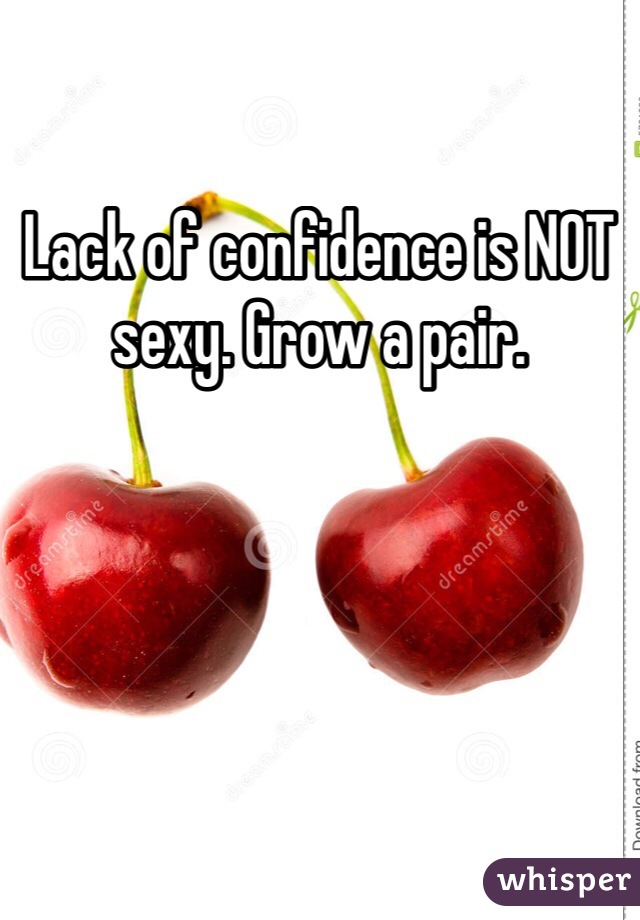 Lack of confidence is NOT sexy. Grow a pair. 