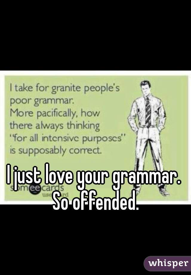 I just love your grammar. So offended.