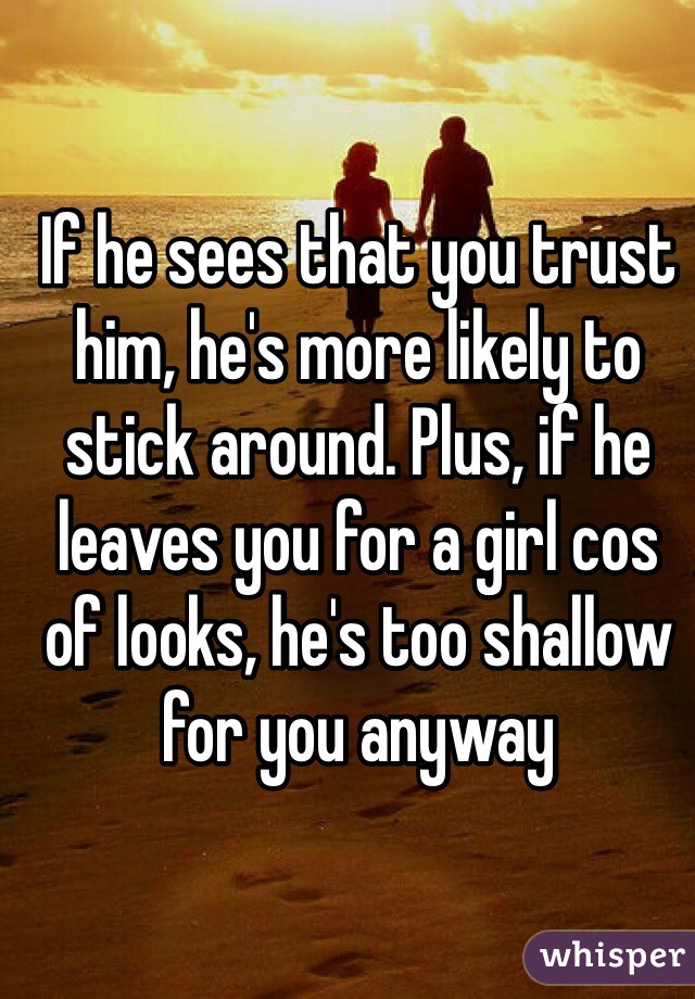 If he sees that you trust him, he's more likely to stick around. Plus, if he leaves you for a girl cos of looks, he's too shallow for you anyway