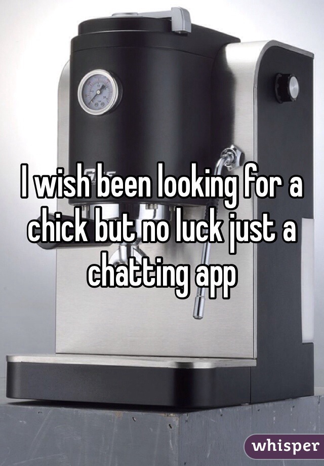I wish been looking for a chick but no luck just a chatting app