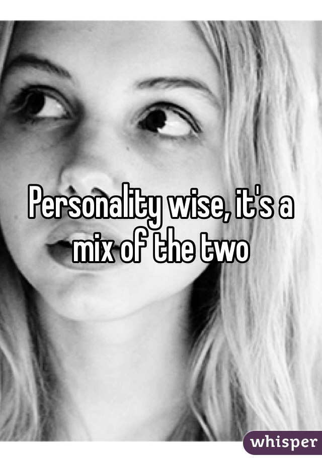 Personality wise, it's a mix of the two 