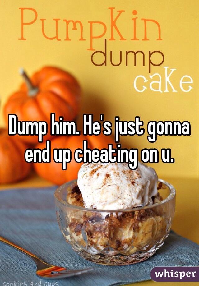 Dump him. He's just gonna end up cheating on u. 