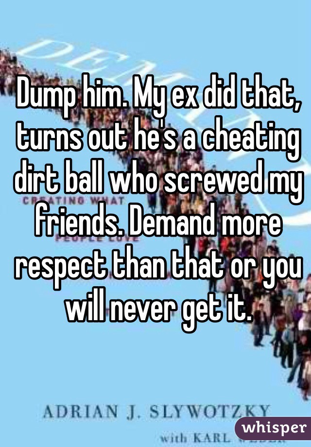 Dump him. My ex did that, turns out he's a cheating dirt ball who screwed my friends. Demand more respect than that or you will never get it.