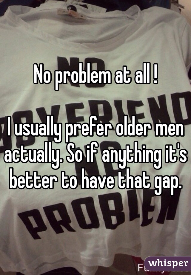 No problem at all !

I usually prefer older men actually. So if anything it's better to have that gap. 