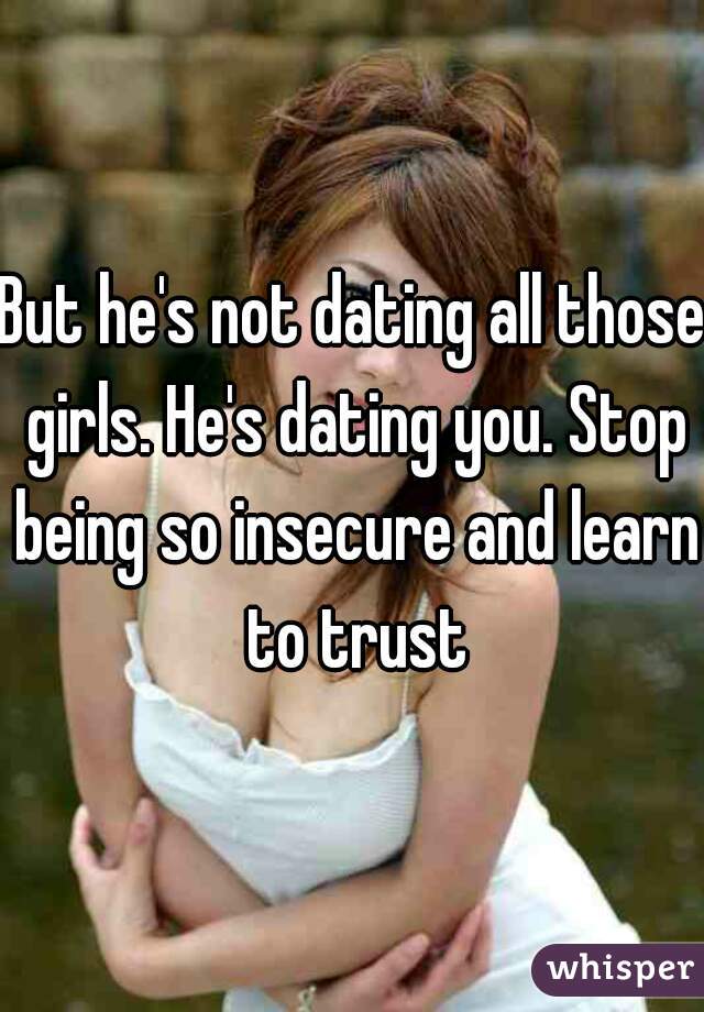 But he's not dating all those girls. He's dating you. Stop being so insecure and learn to trust