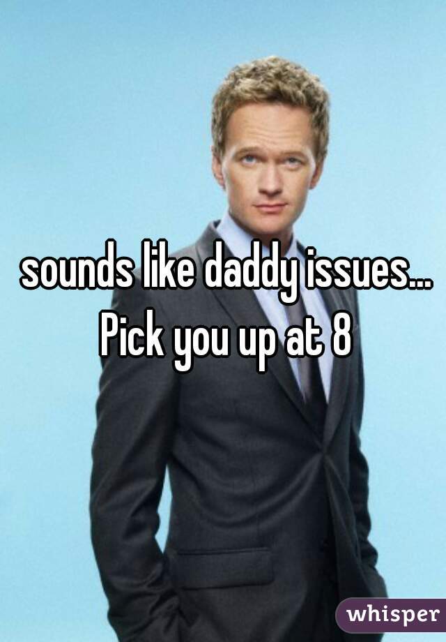  sounds like daddy issues... Pick you up at 8