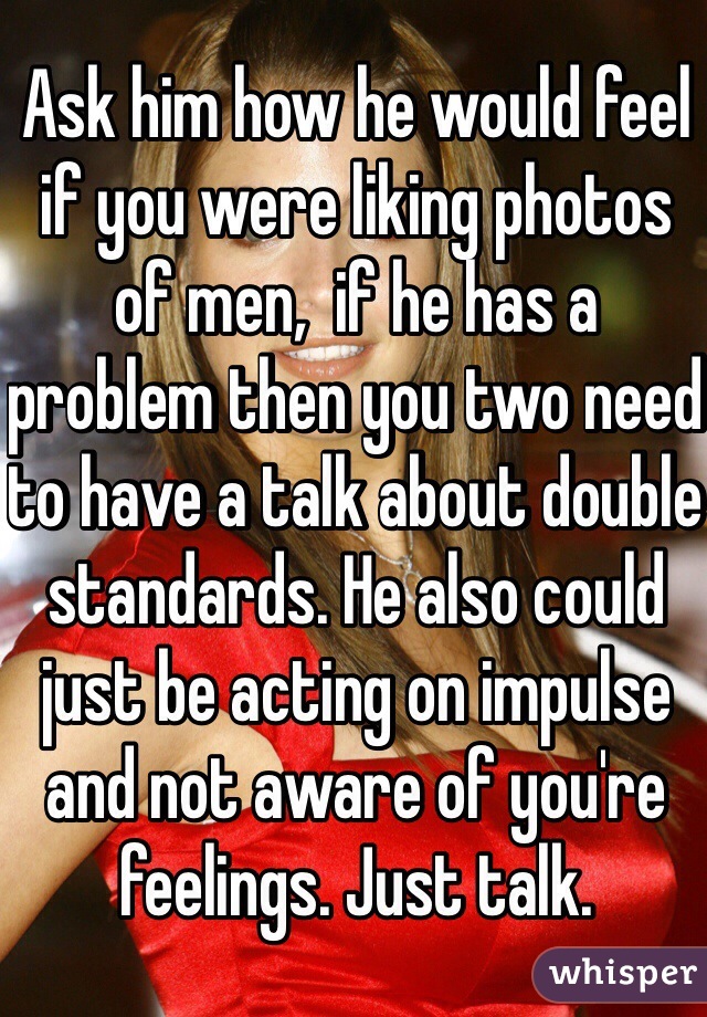 Ask him how he would feel if you were liking photos of men,  if he has a problem then you two need to have a talk about double standards. He also could just be acting on impulse and not aware of you're feelings. Just talk. 