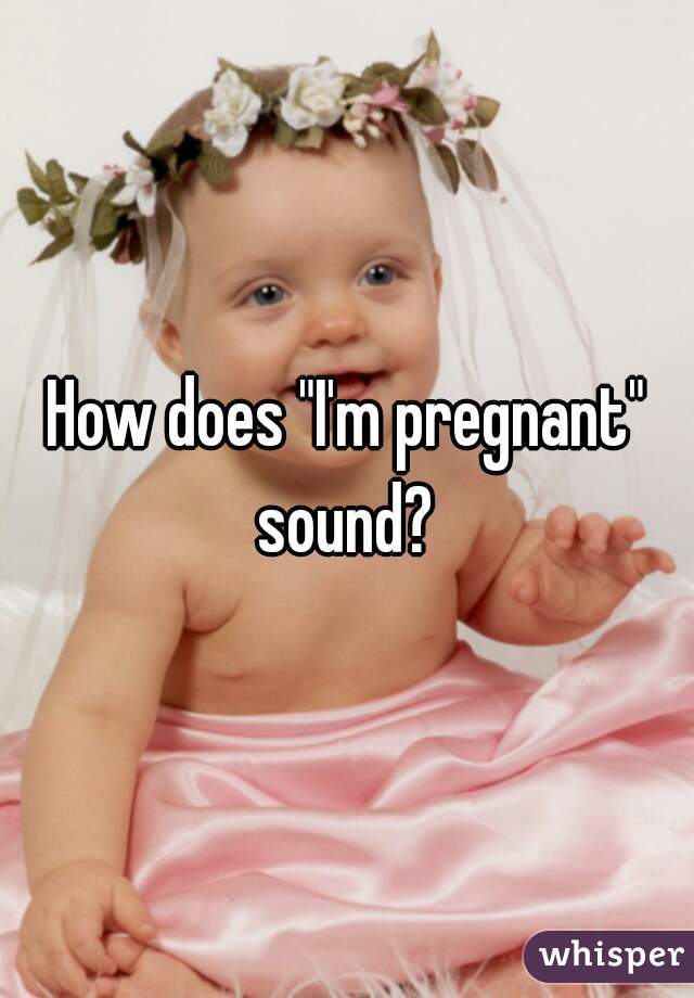 How does "I'm pregnant" sound? 