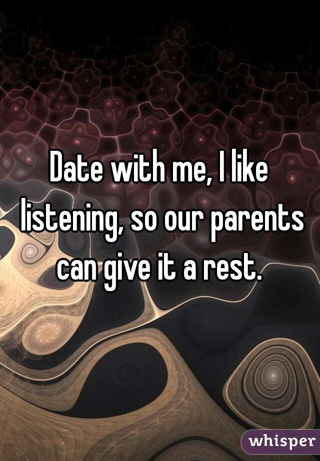 Date with me, I like listening, so our parents can give it a rest. 