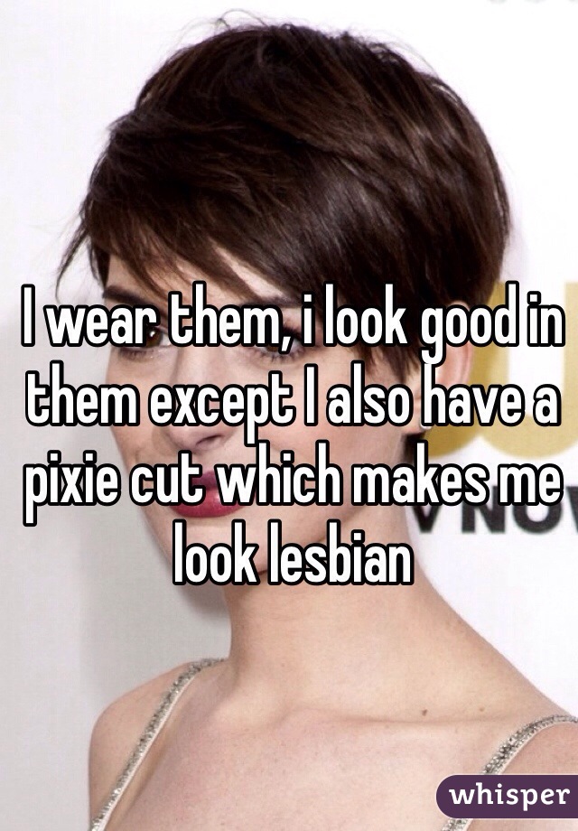 I wear them, i look good in them except I also have a pixie cut which makes me look lesbian