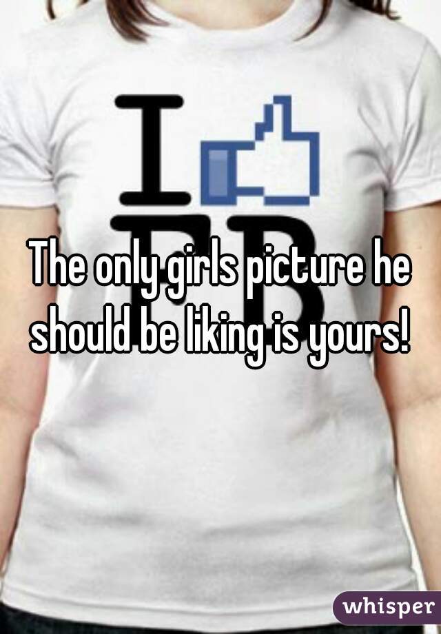 The only girls picture he should be liking is yours! 