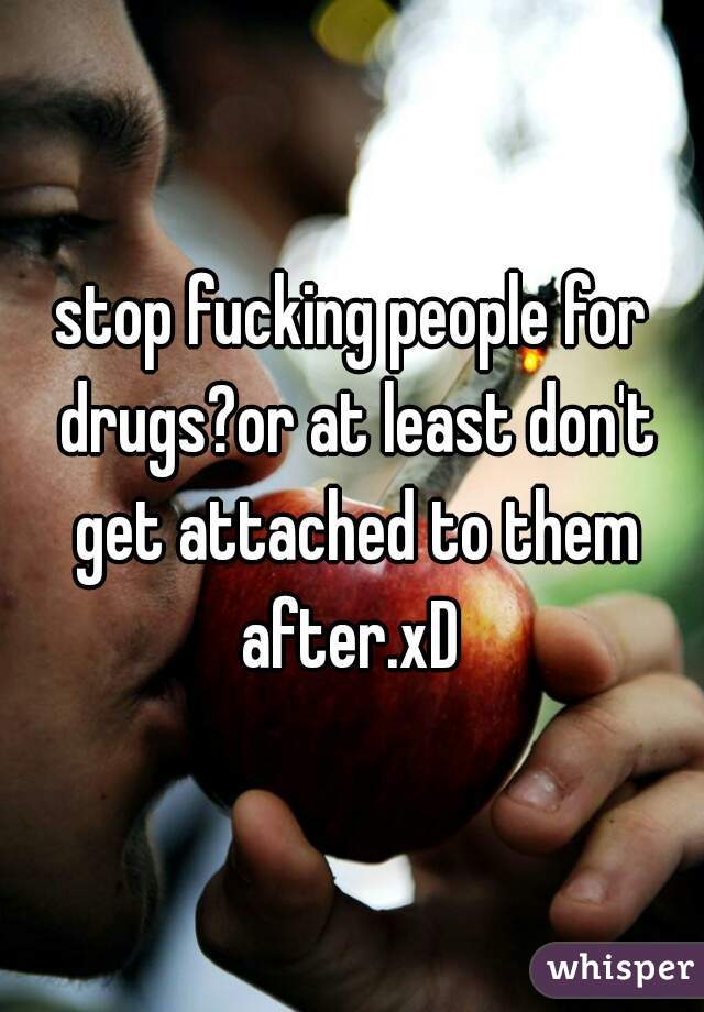 stop fucking people for drugs?or at least don't get attached to them after.xD 