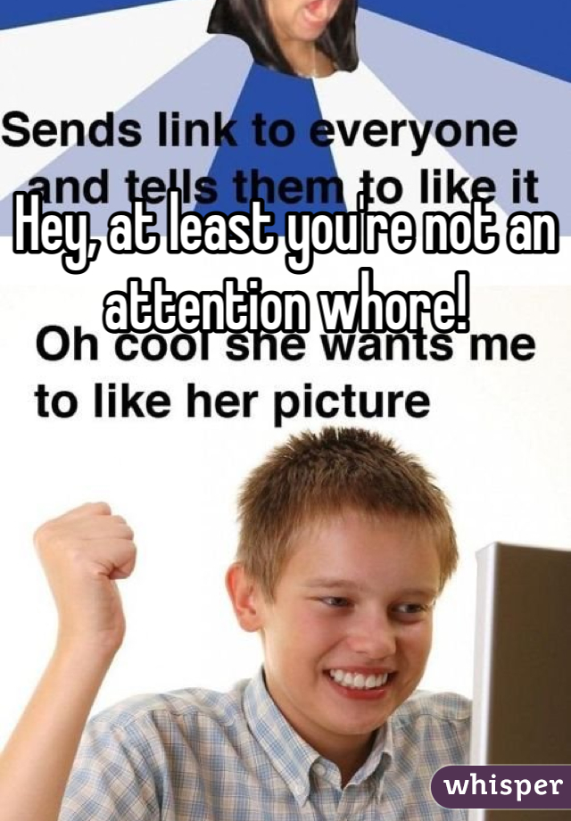 Hey, at least you're not an attention whore!