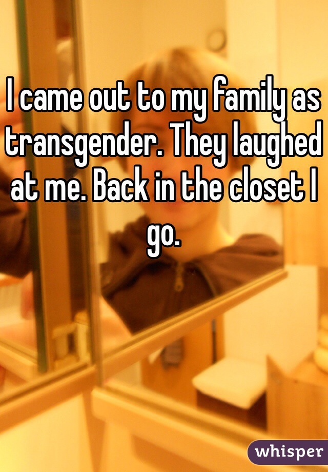 I came out to my family as transgender. They laughed at me. Back in the closet I go. 