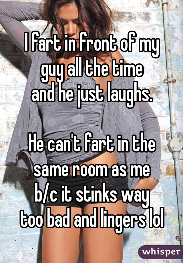 I fart in front of my 
guy all the time 
and he just laughs. 

He can't fart in the 
same room as me 
b/c it stinks way 
too bad and lingers lol
