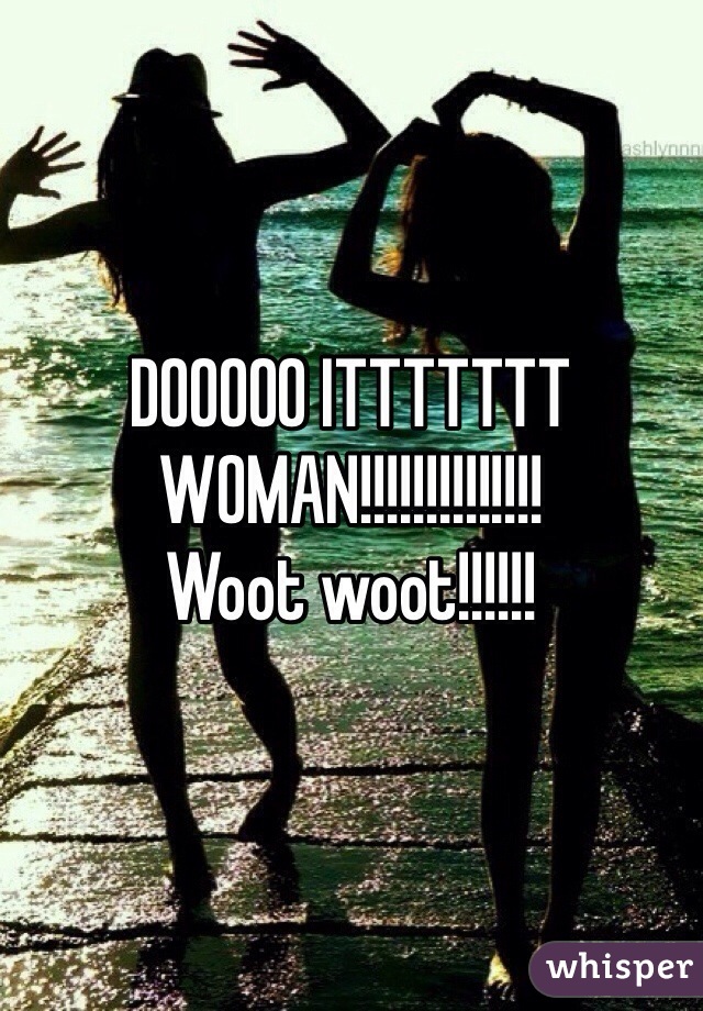 DOOOOO ITTTTTTT WOMAN!!!!!!!!!!!!!!
Woot woot!!!!!!