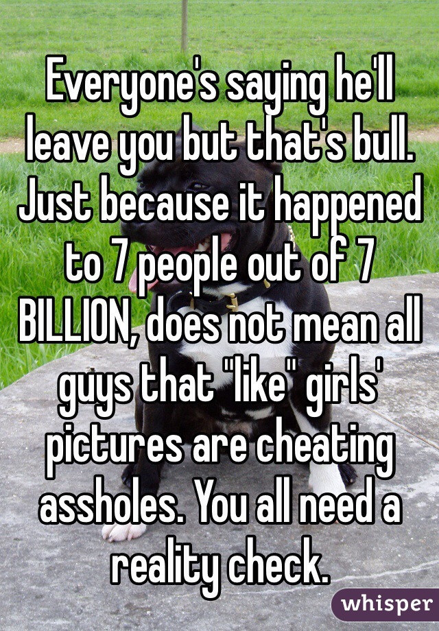 Everyone's saying he'll leave you but that's bull. Just because it happened to 7 people out of 7 BILLION, does not mean all guys that "like" girls' pictures are cheating assholes. You all need a reality check. 