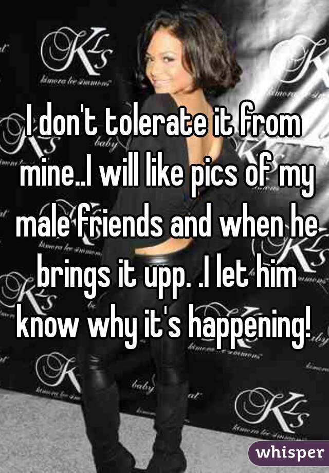 I don't tolerate it from mine..I will like pics of my male friends and when he brings it upp. .I let him know why it's happening! 