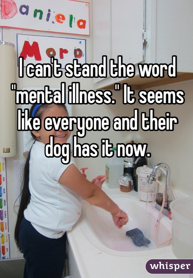 I can't stand the word "mental illness." It seems like everyone and their dog has it now. 
