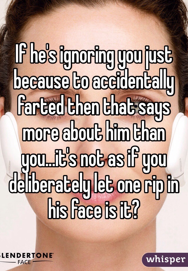 If he's ignoring you just because to accidentally farted then that says more about him than you...it's not as if you deliberately let one rip in his face is it? 