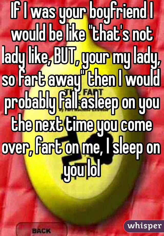 If I was your boyfriend I would be like "that's not lady like, BUT, your my lady, so fart away" then I would probably fall asleep on you the next time you come over, fart on me, I sleep on you lol