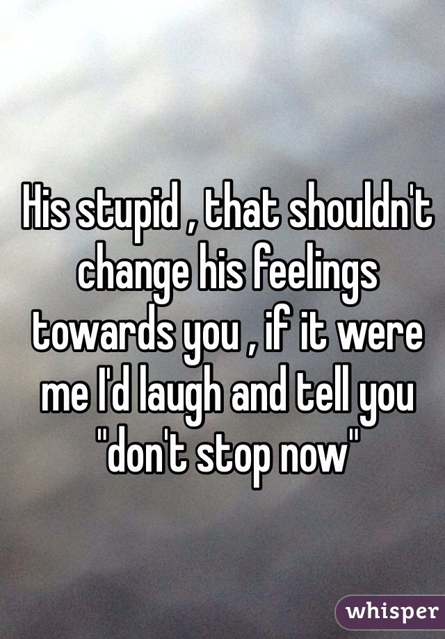 His stupid , that shouldn't change his feelings towards you , if it were me I'd laugh and tell you "don't stop now"