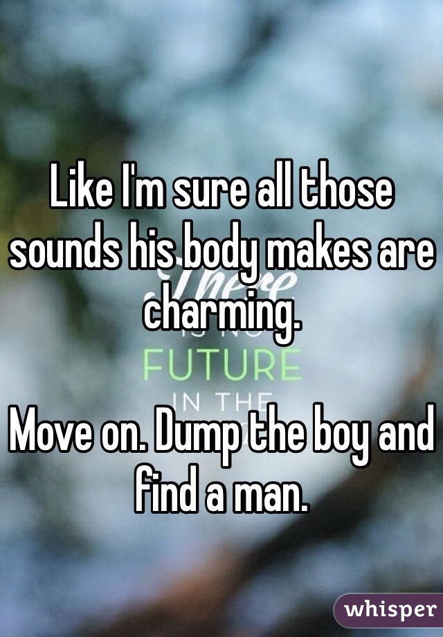 Like I'm sure all those sounds his body makes are charming. 

Move on. Dump the boy and find a man. 