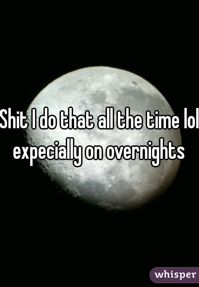 
Shit I do that all the time lol expecially on overnights 