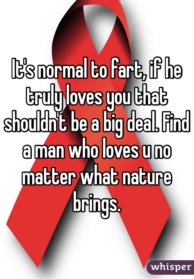 It's normal to fart, if he truly loves you that shouldn't be a big deal. Find a man who loves u no matter what nature brings.