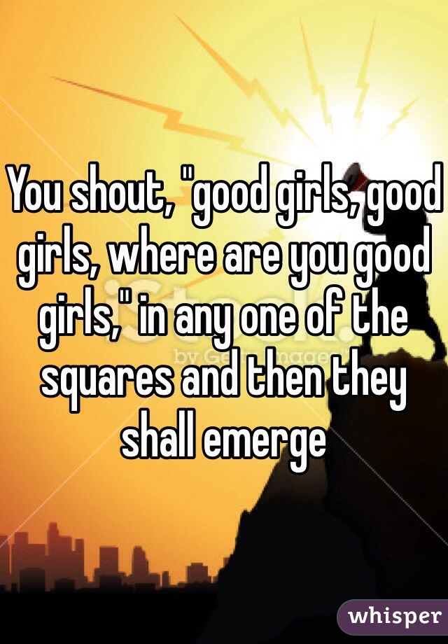 You shout, "good girls, good girls, where are you good girls," in any one of the squares and then they shall emerge