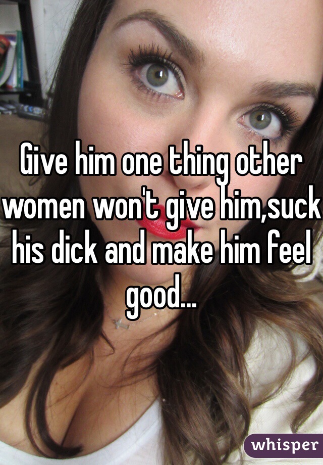 Give him one thing other women won't give him,suck his dick and make him feel good...