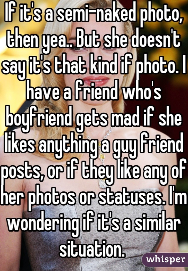 If it's a semi-naked photo, then yea.. But she doesn't say it's that kind if photo. I have a friend who's boyfriend gets mad if she likes anything a guy friend posts, or if they like any of her photos or statuses. I'm wondering if it's a similar situation. 