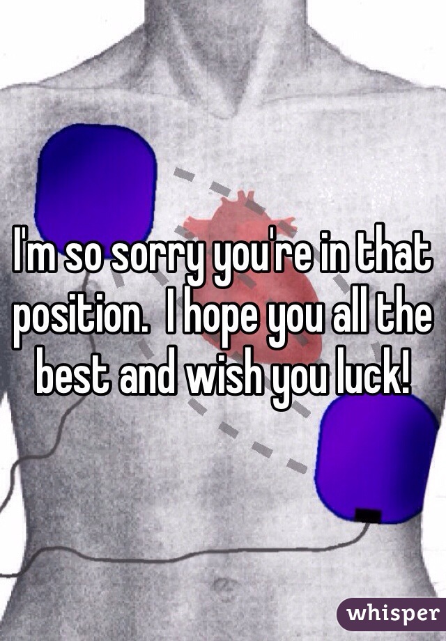 I'm so sorry you're in that position.  I hope you all the best and wish you luck!
