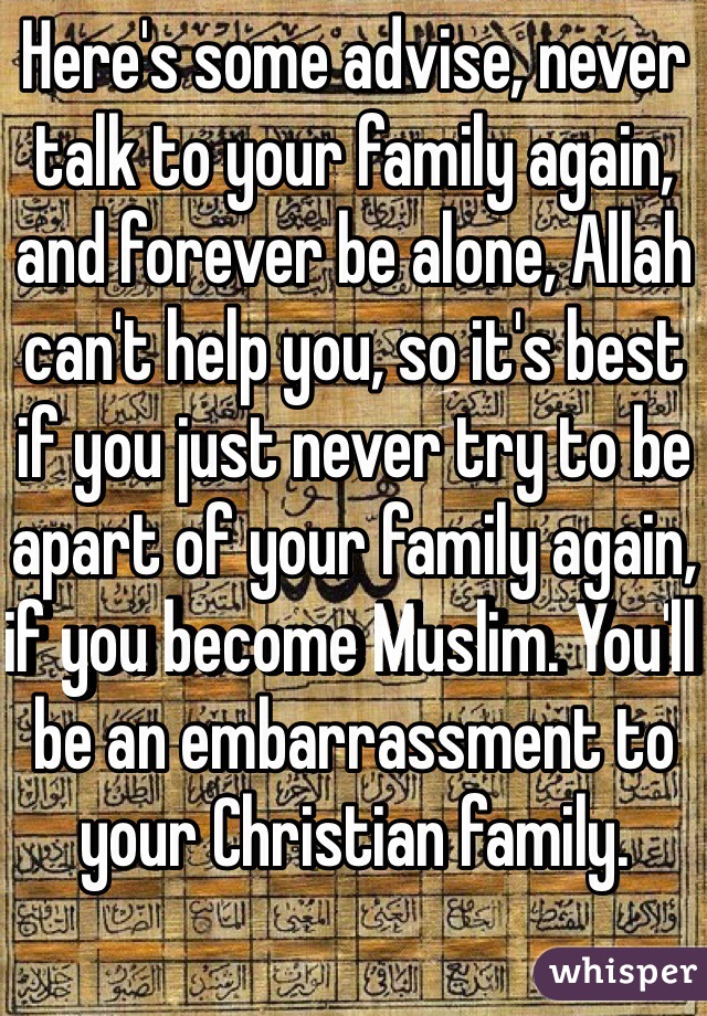 Here's some advise, never talk to your family again, and forever be alone, Allah can't help you, so it's best if you just never try to be apart of your family again, if you become Muslim. You'll be an embarrassment to your Christian family.