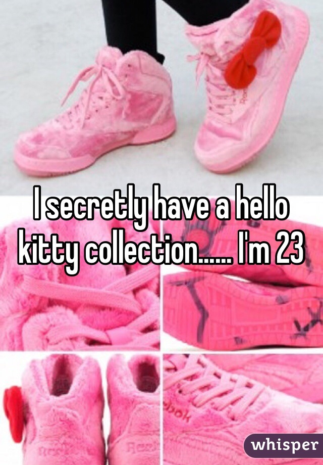I secretly have a hello kitty collection...... I'm 23 