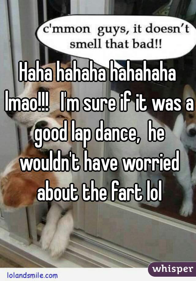 Haha hahaha hahahaha lmao!!!   I'm sure if it was a good lap dance,  he wouldn't have worried about the fart lol