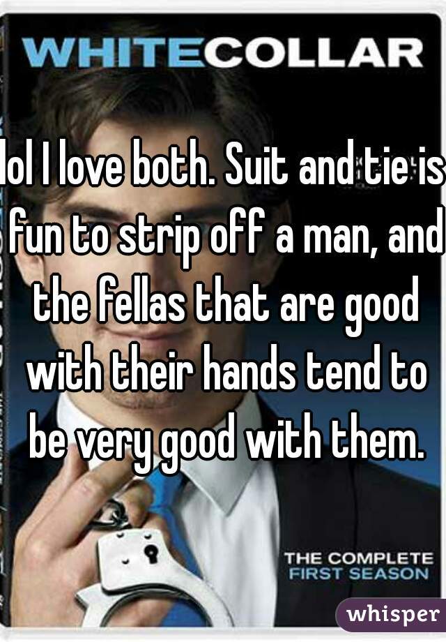 lol I love both. Suit and tie is fun to strip off a man, and the fellas that are good with their hands tend to be very good with them.
