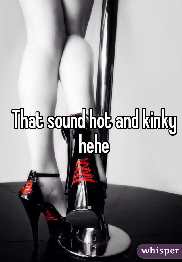 That sound hot and kinky hehe 